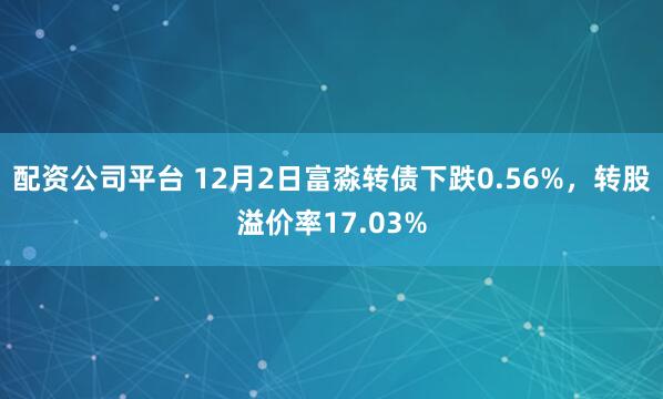 配资公司平台 12月2日富淼转债下跌0.56%，转股溢价率17.03%
