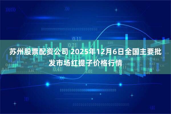 苏州股票配资公司 2025年12月6日全国主要批发市场红提子价格行情