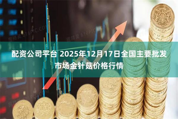 配资公司平台 2025年12月17日全国主要批发市场金针菇价格行情
