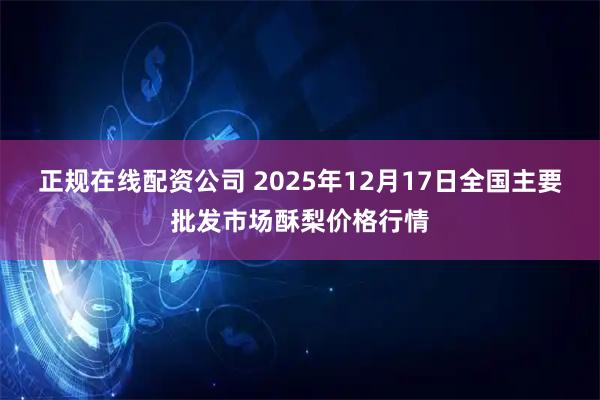 正规在线配资公司 2025年12月17日全国主要批发市场酥梨价格行情