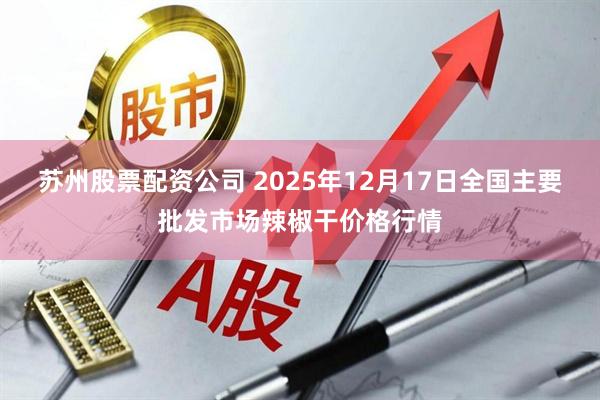 苏州股票配资公司 2025年12月17日全国主要批发市场辣椒干价格行情