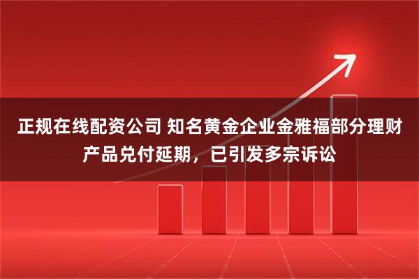 正规在线配资公司 知名黄金企业金雅福部分理财产品兑付延期，已引发多宗诉讼