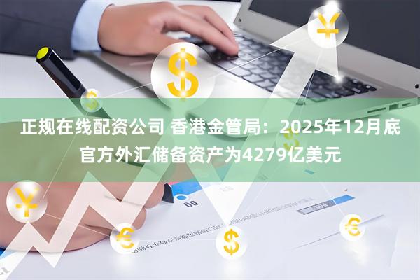 正规在线配资公司 香港金管局：2025年12月底官方外汇储备资产为4279亿美元