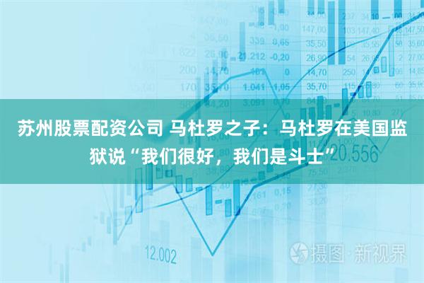 苏州股票配资公司 马杜罗之子：马杜罗在美国监狱说“我们很好，我们是斗士”