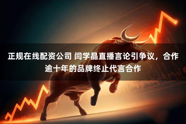 正规在线配资公司 闫学晶直播言论引争议，合作逾十年的品牌终止代言合作