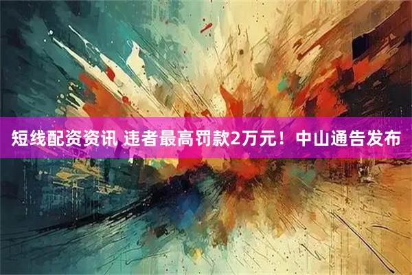 短线配资资讯 违者最高罚款2万元！中山通告发布