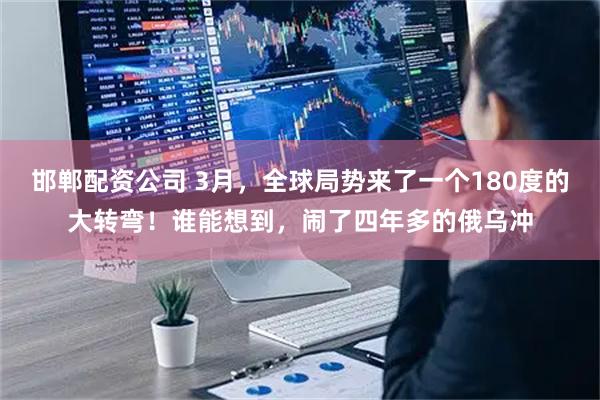 邯郸配资公司 3月，全球局势来了一个180度的大转弯！谁能想到，闹了四年多的俄乌冲