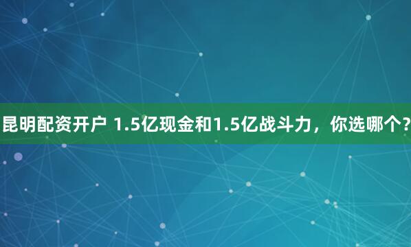 昆明配资开户 1.5亿现金和1.5亿战斗力，你选哪个？