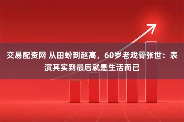 交易配资网 从田蚡到赵高，60岁老戏骨张世：表演其实到最后就是生活而已