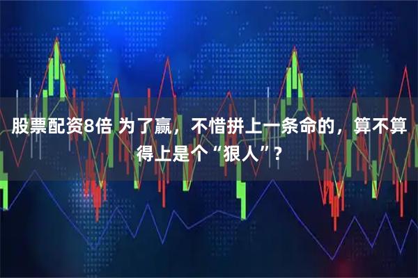 股票配资8倍 为了赢，不惜拼上一条命的，算不算得上是个“狠人”?