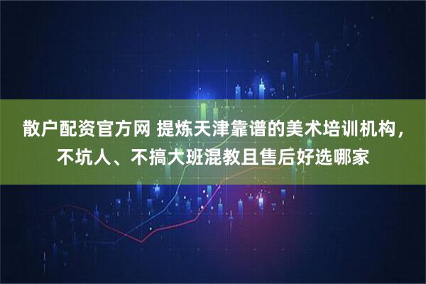 散户配资官方网 提炼天津靠谱的美术培训机构，不坑人、不搞大班混教且售后好选哪家
